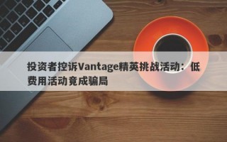 投资者控诉Vantage精英挑战活动：低费用活动竟成骗局