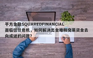 平方金融SQUAREDFINANCIAL面临信任危机，如何解决出金难和交易资金去向成谜的问题？