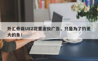 外汇券商UEZ花重金投广告，只是为了钓更大的鱼！