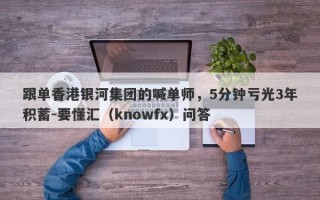 跟单香港银河集团的喊单师，5分钟亏光3年积蓄-要懂汇（knowfx）问答