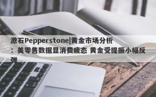 激石Pepperstone|黄金市场分析：美零售数据显消费疲态 黄金受提振小幅反弹