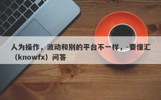 人为操作，波动和别的平台不一样，-要懂汇（knowfx）问答