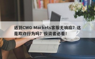 遇到CWG Markets客服无响应？这是欺诈行为吗？投资者必看！