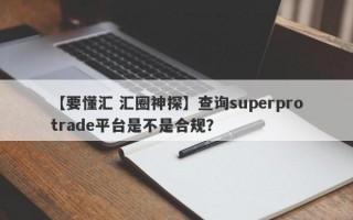 【要懂汇 汇圈神探】查询superprotrade平台是不是合规？
