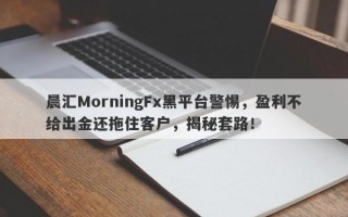 晨汇MorningFx黑平台警惕，盈利不给出金还拖住客户，揭秘套路！