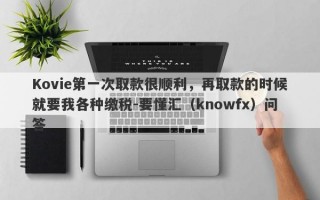 Kovie第一次取款很顺利，再取款的时候就要我各种缴税-要懂汇（knowfx）问答