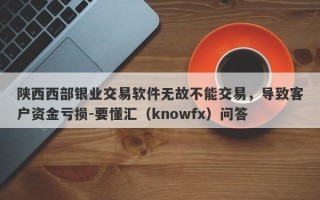 陕西西部银业交易软件无故不能交易，导致客户资金亏损-要懂汇（knowfx）问答