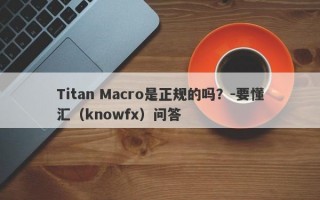 Titan Macro是正规的吗？-要懂汇（knowfx）问答