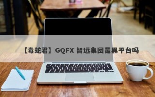 【毒蛇君】GQFX 智远集团是黑平台吗
