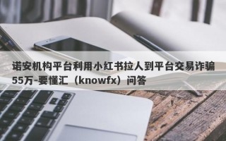 诺安机构平台利用小红书拉人到平台交易诈骗55万-要懂汇（knowfx）问答