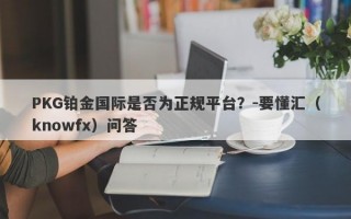 PKG铂金国际是否为正规平台？-要懂汇（knowfx）问答