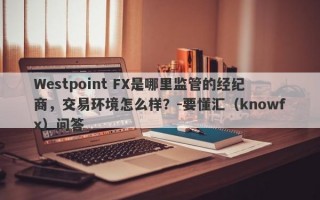 Westpoint FX是哪里监管的经纪商，交易环境怎么样？-要懂汇（knowfx）问答