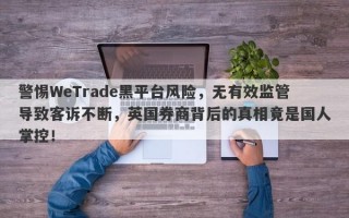 警惕WeTrade黑平台风险，无有效监管导致客诉不断，英国券商背后的真相竟是国人掌控！