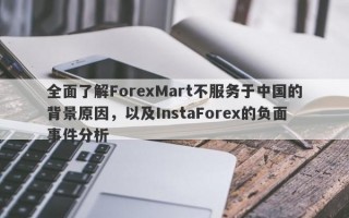 全面了解ForexMart不服务于中国的背景原因，以及InstaForex的负面事件分析