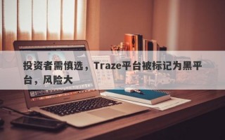 投资者需慎选，Traze平台被标记为黑平台，风险大