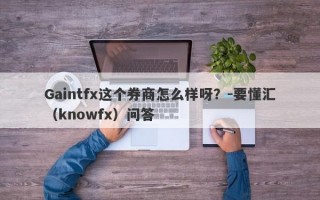 Gaintfx这个券商怎么样呀？-要懂汇（knowfx）问答