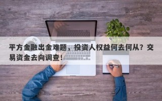 平方金融出金难题，投资人权益何去何从？交易资金去向调查！