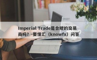 Imperial Trade是合规的交易商吗？-要懂汇（knowfx）问答