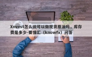 Xnvest怎么说可以做现货原油吗，库存费是多少-要懂汇（knowfx）问答