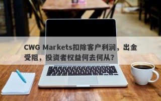 CWG Markets扣除客户利润，出金受阻，投资者权益何去何从？