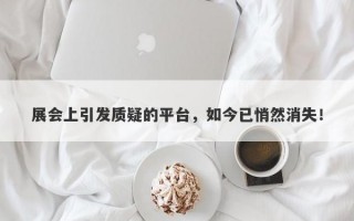 展会上引发质疑的平台，如今已悄然消失！