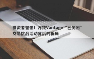 投资者警惕！万致Vantage“已关闭”交易挑战活动背后的骗局