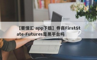 【要懂汇 app下载】券商FirstState-Futures是黑平台吗
