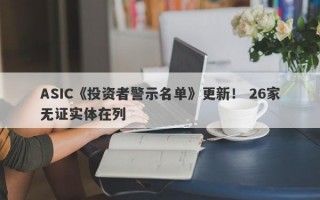 ASIC《投资者警示名单》更新！ 26家无证实体在列