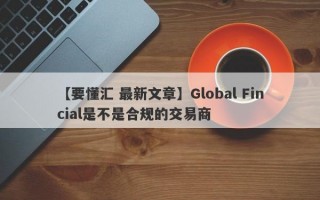 【要懂汇 最新文章】Global Fincial是不是合规的交易商
