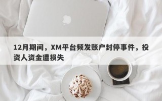 12月期间，XM平台频发账户封停事件，投资人资金遭损失