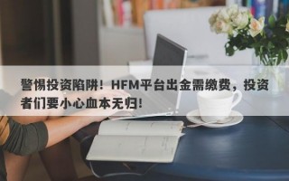 警惕投资陷阱！HFM平台出金需缴费，投资者们要小心血本无归！