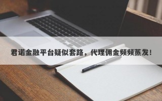 君诺金融平台疑似套路，代理佣金频频蒸发！