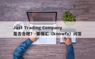 Just Trading Company是否合规？-要懂汇（knowfx）问答