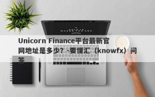 Unicorn Finance平台最新官网地址是多少？-要懂汇（knowfx）问答