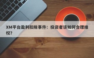 XM平台盈利扣除事件：投资者该如何合理维权？