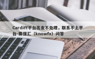 Cardiff平台出金不处理，联系不上平台-要懂汇（knowfx）问答