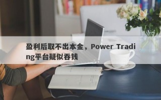 盈利后取不出本金，Power Trading平台疑似吞钱