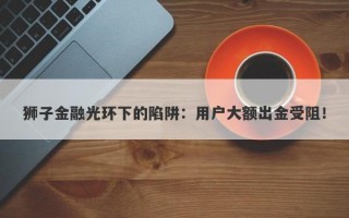 狮子金融光环下的陷阱：用户大额出金受阻！