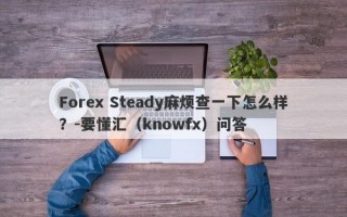 Forex Steady麻烦查一下怎么样？-要懂汇（knowfx）问答