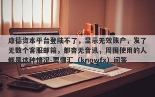 康德资本平台登陆不了，显示无效账户，发了无数个客服邮箱，都杳无音讯，周围使用的人都是这种情况-要懂汇（knowfx）问答