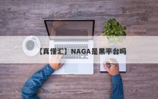 【真懂汇】NAGA是黑平台吗
