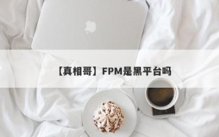 【真相哥】FPM是黑平台吗
