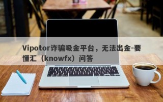 Vipotor诈骗吸金平台，无法出金-要懂汇（knowfx）问答