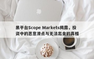 黑平台Scope Markets揭露，投资中的恶意滑点与无法出金的真相