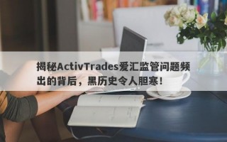 揭秘ActivTrades爱汇监管问题频出的背后，黑历史令人胆寒！