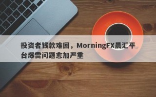 投资者钱款难回，MorningFX晨汇平台爆雷问题愈加严重