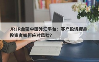 JRJR金荣中国外汇平台：客户投诉缠身，投资者如何应对风险？