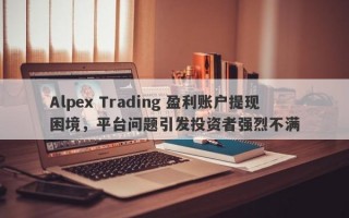 Alpex Trading 盈利账户提现困境，平台问题引发投资者强烈不满