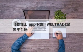 【要懂汇 app下载】WELTRADE是黑平台吗
