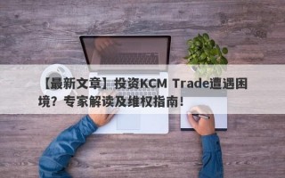 【最新文章】投资KCM Trade遭遇困境？专家解读及维权指南！